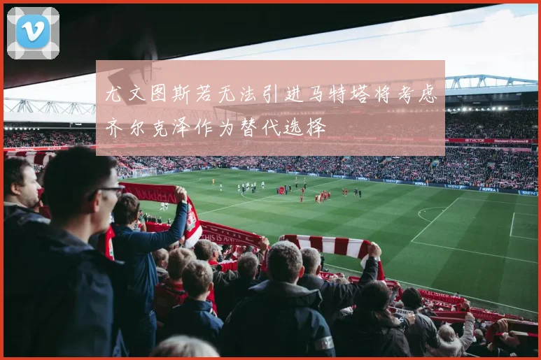 尤文图斯若无法引进马特塔将考虑齐尔克泽作为替代选择