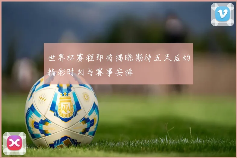 世界杯赛程即将揭晓期待五天后的精彩时刻与赛事安排