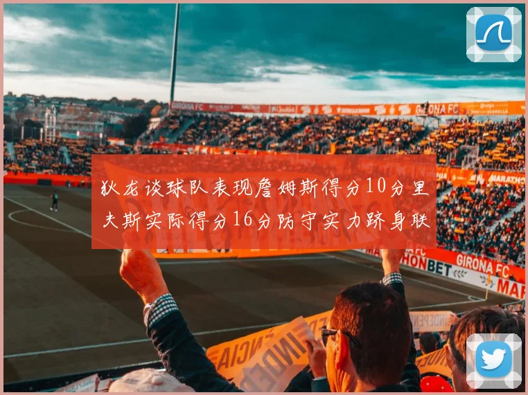 狄龙谈球队表现詹姆斯得分10分里夫斯实际得分16分防守实力跻身联盟前五