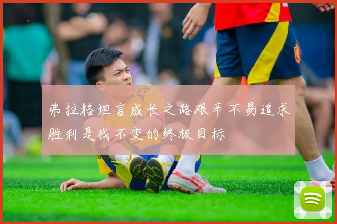 弗拉格坦言成长之路艰辛不易追求胜利是我不变的终极目标