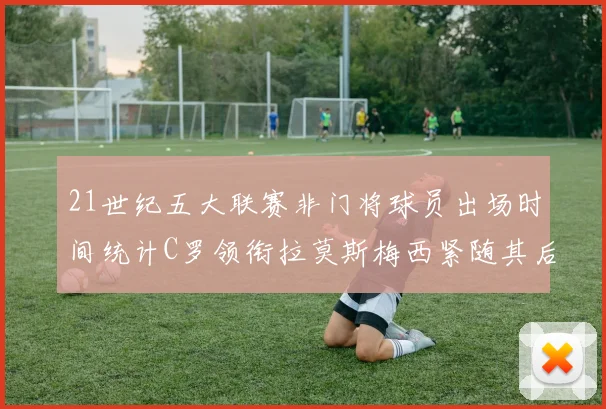 21世纪五大联赛非门将球员出场时间统计C罗领衔拉莫斯梅西紧随其后