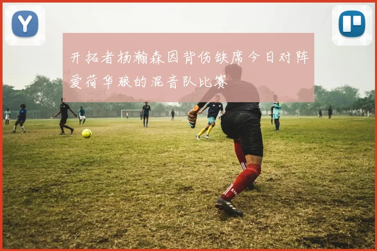开拓者杨瀚森因背伤缺席今日对阵爱荷华狼的混音队比赛