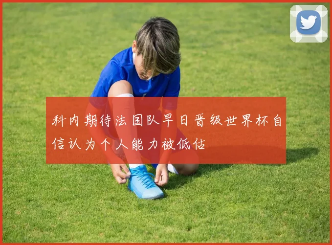 科内期待法国队早日晋级世界杯自信认为个人能力被低估