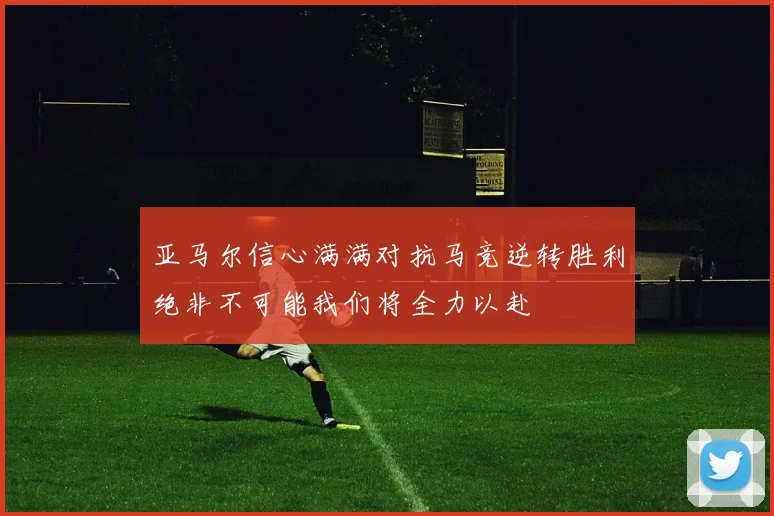 亚马尔信心满满对抗马竞逆转胜利绝非不可能我们将全力以赴