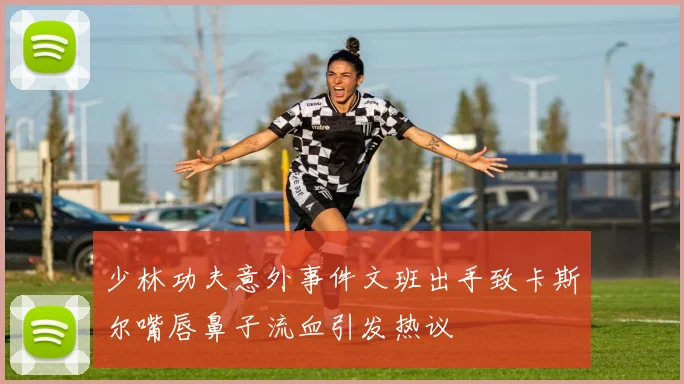 少林功夫意外事件文班出手致卡斯尔嘴唇鼻子流血引发热议