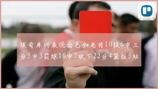 埃奇库姆表现出色如老将10投6中三分5中3罚球10中7砍下22分4篮板5助攻