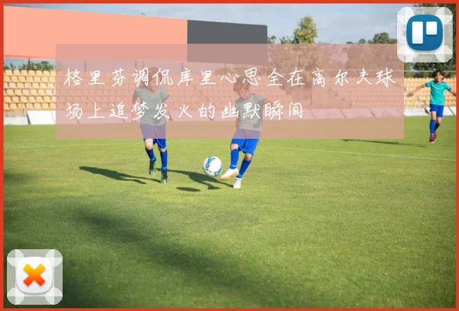 格里芬调侃库里心思全在高尔夫球场上追梦发火的幽默瞬间