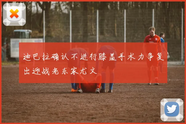 迪巴拉确认不进行膝盖手术力争复出迎战老东家尤文