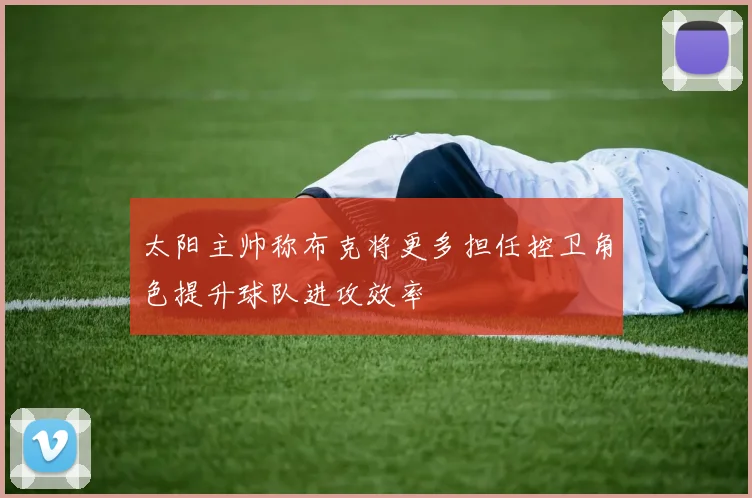 太阳主帅称布克将更多担任控卫角色提升球队进攻效率
