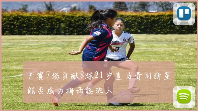 开赛7场贡献8球21岁皇马青训新星能否成为梅西接班人