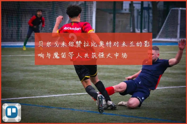 贝尔戈米称赞拉比奥特对米兰的影响与魔笛等人共筑强大中场
