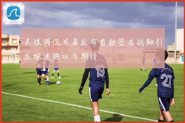 美媒调侃浓眉发布首款签名战靴引发球迷热议与期待