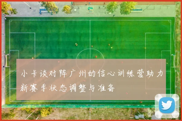 小卡谈对阵广州的信心训练营助力新赛季状态调整与准备