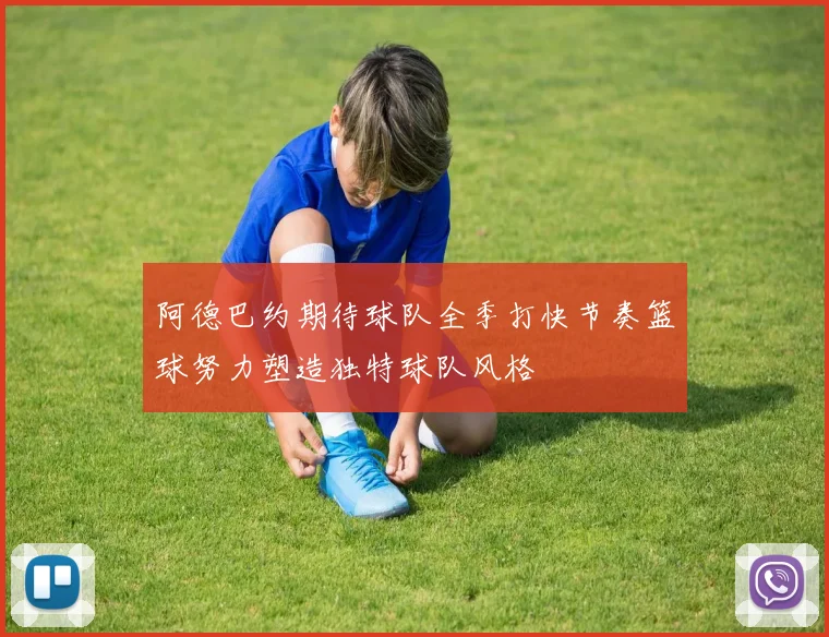 阿德巴约期待球队全季打快节奏篮球努力塑造独特球队风格