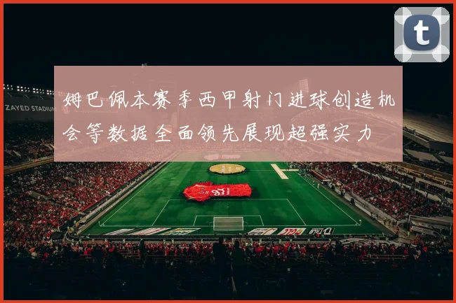 姆巴佩本赛季西甲射门进球创造机会等数据全面领先展现超强实力
