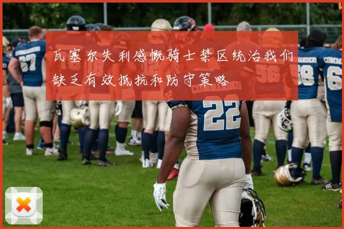 瓦塞尔失利感慨骑士禁区统治我们缺乏有效抵抗和防守策略