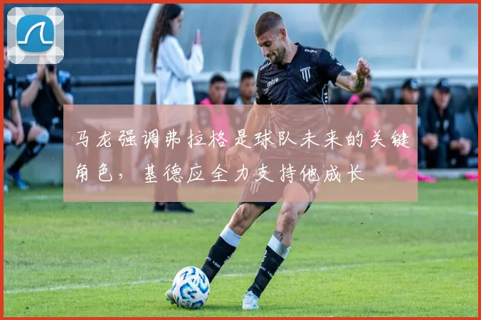 马龙强调弗拉格是球队未来的关键角色，基德应全力支持他成长