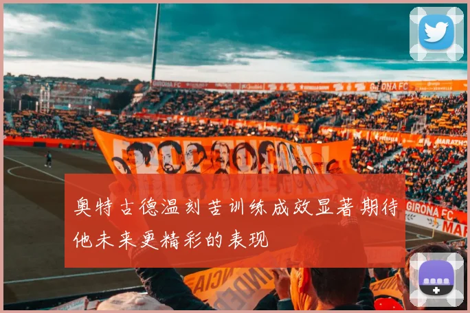 奥特古德温刻苦训练成效显著期待他未来更精彩的表现