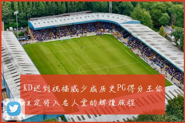 KD迟到祝福威少成历史PG得分王你注定将入名人堂的辉煌旅程